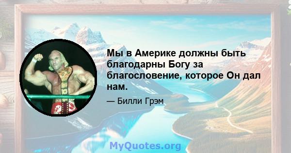 Мы в Америке должны быть благодарны Богу за благословение, которое Он дал нам.