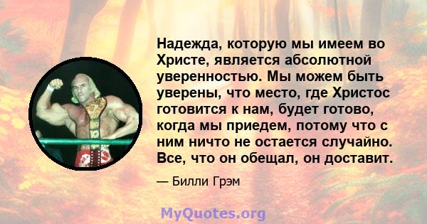 Надежда, которую мы имеем во Христе, является абсолютной уверенностью. Мы можем быть уверены, что место, где Христос готовится к нам, будет готово, когда мы приедем, потому что с ним ничто не остается случайно. Все, что 