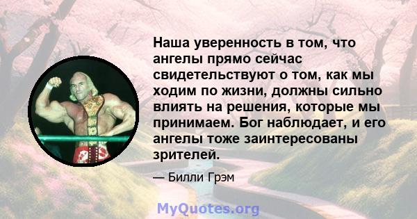 Наша уверенность в том, что ангелы прямо сейчас свидетельствуют о том, как мы ходим по жизни, должны сильно влиять на решения, которые мы принимаем. Бог наблюдает, и его ангелы тоже заинтересованы зрителей.