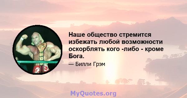 Наше общество стремится избежать любой возможности оскорблять кого -либо - кроме Бога.