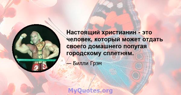 Настоящий христианин - это человек, который может отдать своего домашнего попугая городскому сплетням.