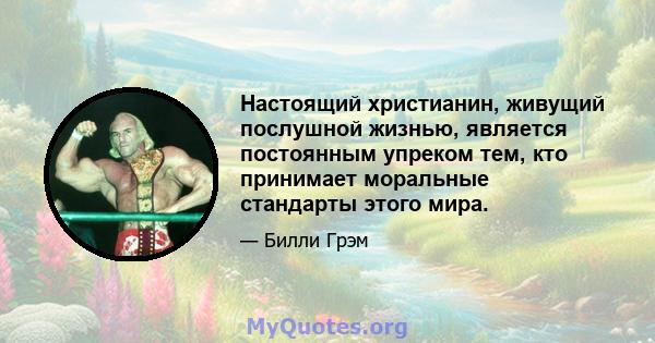 Настоящий христианин, живущий послушной жизнью, является постоянным упреком тем, кто принимает моральные стандарты этого мира.