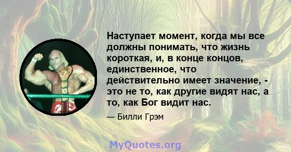 Наступает момент, когда мы все должны понимать, что жизнь короткая, и, в конце концов, единственное, что действительно имеет значение, - это не то, как другие видят нас, а то, как Бог видит нас.