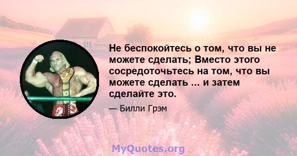 Не беспокойтесь о том, что вы не можете сделать; Вместо этого сосредоточьтесь на том, что вы можете сделать ... и затем сделайте это.