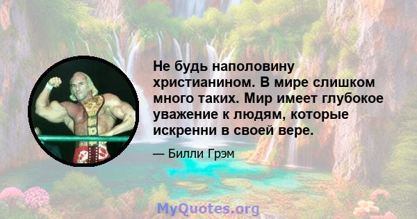 Не будь наполовину христианином. В мире слишком много таких. Мир имеет глубокое уважение к людям, которые искренни в своей вере.