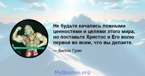 Не будьте качались ложными ценностями и целями этого мира, но поставьте Христос и Его волю первой во всем, что вы делаете.