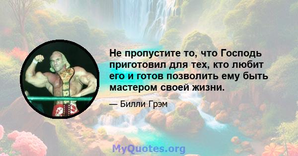 Не пропустите то, что Господь приготовил для тех, кто любит его и готов позволить ему быть мастером своей жизни.