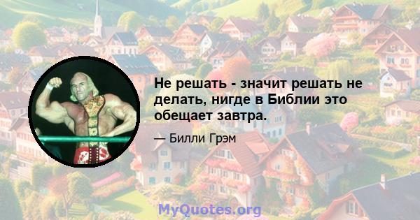 Не решать - значит решать не делать, нигде в Библии это обещает завтра.