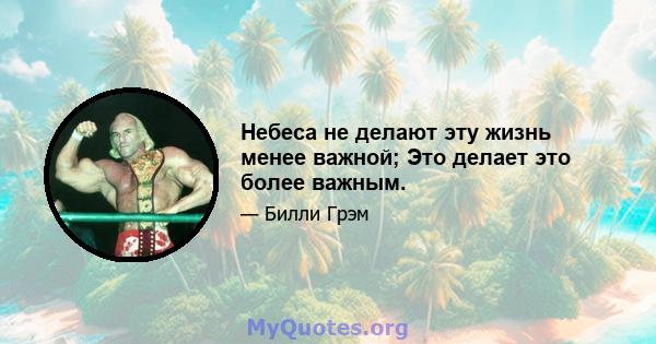 Небеса не делают эту жизнь менее важной; Это делает это более важным.