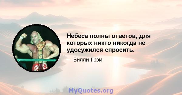 Небеса полны ответов, для которых никто никогда не удосужился спросить.