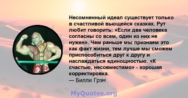 Несомненный идеал существует только в счастливой вьющейся сказках. Рут любит говорить: «Если два человека согласны со всем, один из них не нужен». Чем раньше мы признаем это как факт жизни, тем лучше мы сможем