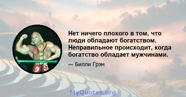 Нет ничего плохого в том, что люди обладают богатством. Неправильное происходит, когда богатство обладает мужчинами.