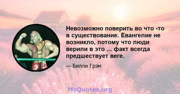 Невозможно поверить во что -то в существование. Евангелие не возникло, потому что люди верили в это ... факт всегда предшествует веге.