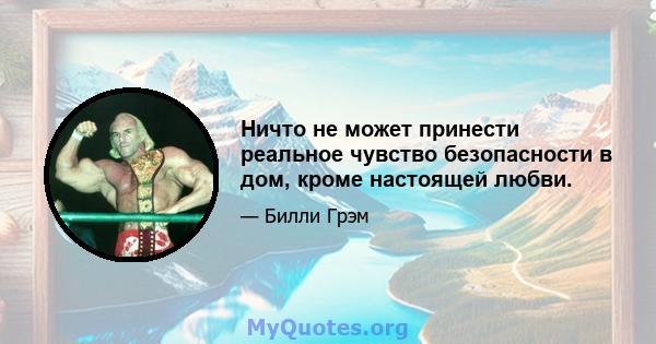 Ничто не может принести реальное чувство безопасности в дом, кроме настоящей любви.