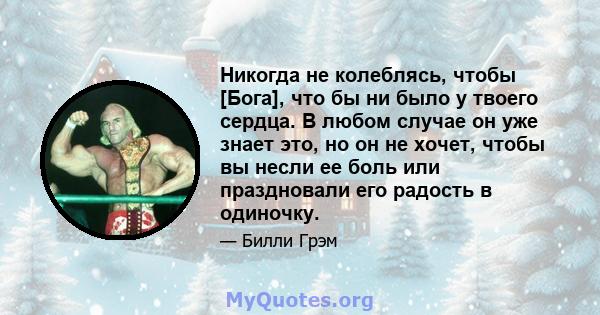 Никогда не колеблясь, чтобы [Бога], что бы ни было у твоего сердца. В любом случае он уже знает это, но он не хочет, чтобы вы несли ее боль или праздновали его радость в одиночку.