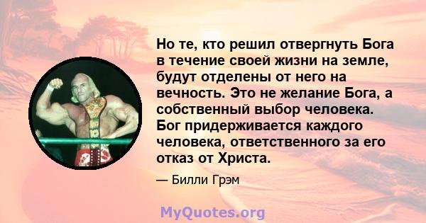 Но те, кто решил отвергнуть Бога в течение своей жизни на земле, будут отделены от него на вечность. Это не желание Бога, а собственный выбор человека. Бог придерживается каждого человека, ответственного за его отказ от 