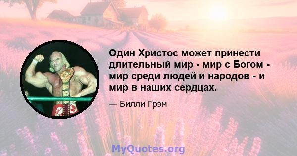 Один Христос может принести длительный мир - мир с Богом - мир среди людей и народов - и мир в наших сердцах.