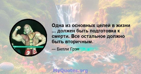 Одна из основных целей в жизни ... должен быть подготовка к смерти. Все остальное должно быть вторичным.