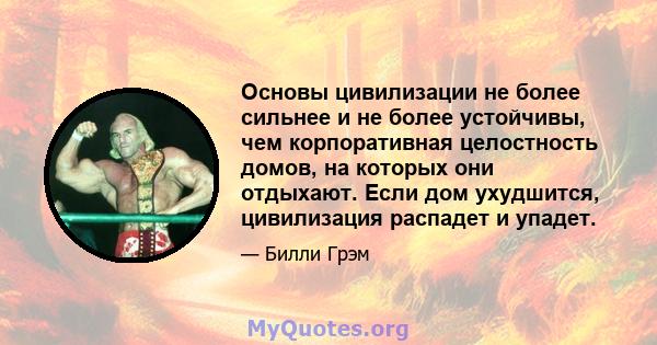 Основы цивилизации не более сильнее и не более устойчивы, чем корпоративная целостность домов, на которых они отдыхают. Если дом ухудшится, цивилизация распадет и упадет.