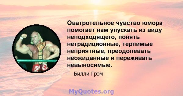 Оватротельное чувство юмора помогает нам упускать из виду неподходящего, понять нетрадиционные, терпимые неприятные, преодолевать неожиданные и переживать невыносимые.