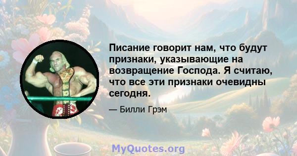 Писание говорит нам, что будут признаки, указывающие на возвращение Господа. Я считаю, что все эти признаки очевидны сегодня.