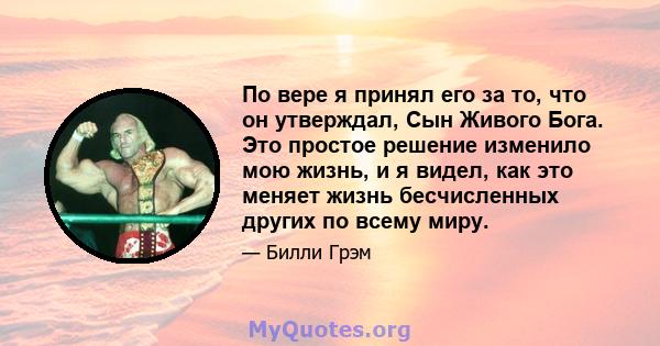 По вере я принял его за то, что он утверждал, Сын Живого Бога. Это простое решение изменило мою жизнь, и я видел, как это меняет жизнь бесчисленных других по всему миру.