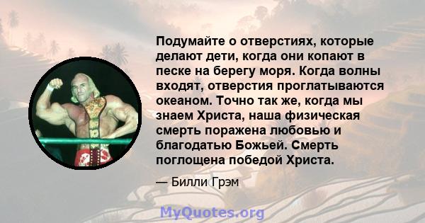 Подумайте о отверстиях, которые делают дети, когда они копают в песке на берегу моря. Когда волны входят, отверстия проглатываются океаном. Точно так же, когда мы знаем Христа, наша физическая смерть поражена любовью и