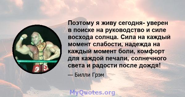 Поэтому я живу сегодня- уверен в поиске на руководство и силе восхода солнца. Сила на каждый момент слабости, надежда на каждый момент боли, комфорт для каждой печали, солнечного света и радости после дождя!