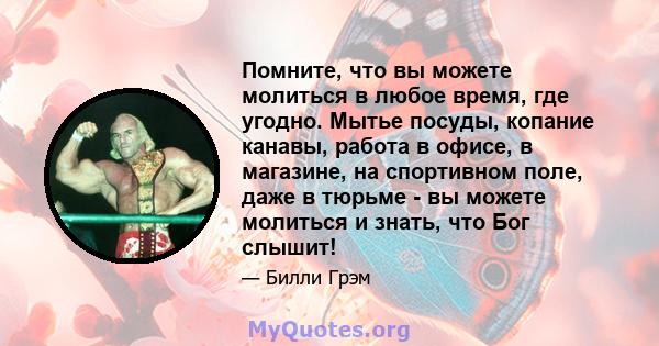 Помните, что вы можете молиться в любое время, где угодно. Мытье посуды, копание канавы, работа в офисе, в магазине, на спортивном поле, даже в тюрьме - вы можете молиться и знать, что Бог слышит!