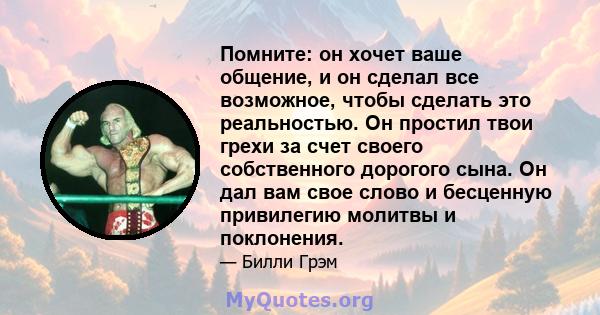 Помните: он хочет ваше общение, и он сделал все возможное, чтобы сделать это реальностью. Он простил твои грехи за счет своего собственного дорогого сына. Он дал вам свое слово и бесценную привилегию молитвы и