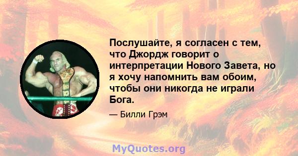 Послушайте, я согласен с тем, что Джордж говорит о интерпретации Нового Завета, но я хочу напомнить вам обоим, чтобы они никогда не играли Бога.