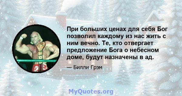 При больших ценах для себя Бог позволил каждому из нас жить с ним вечно. Те, кто отвергает предложение Бога о небесном доме, будут назначены в ад.