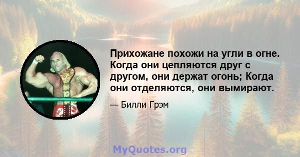 Прихожане похожи на угли в огне. Когда они цепляются друг с другом, они держат огонь; Когда они отделяются, они вымирают.