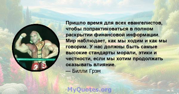 Пришло время для всех евангелистов, чтобы попрактиковаться в полном раскрытии финансовой информации. Мир наблюдает, как мы ходим и как мы говорим. У нас должны быть самые высокие стандарты морали, этики и честности,