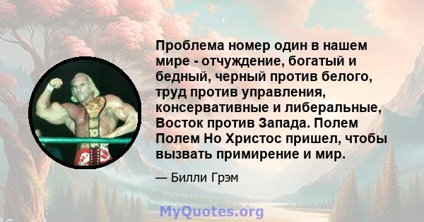 Проблема номер один в нашем мире - отчуждение, богатый и бедный, черный против белого, труд против управления, консервативные и либеральные, Восток против Запада. Полем Полем Но Христос пришел, чтобы вызвать примирение