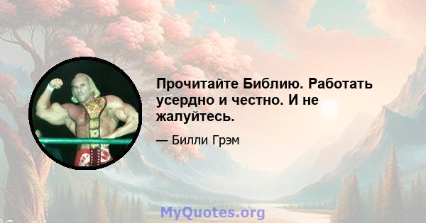 Прочитайте Библию. Работать усердно и честно. И не жалуйтесь.