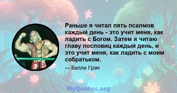 Раньше я читал пять псалмов каждый день - это учит меня, как ладить с Богом. Затем я читаю главу пословиц каждый день, и это учит меня, как ладить с моим собратьком.