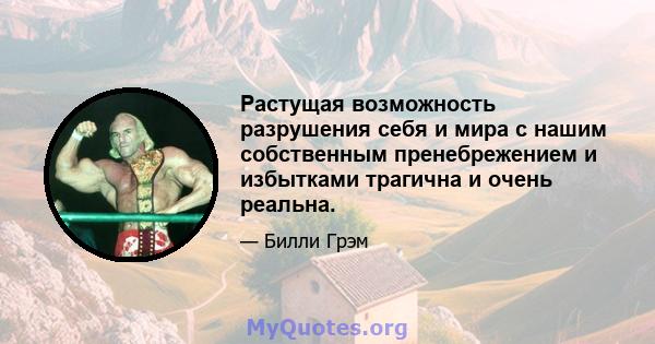 Растущая возможность разрушения себя и мира с нашим собственным пренебрежением и избытками трагична и очень реальна.