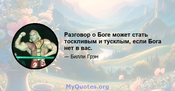 Разговор о Боге может стать тоскливым и тусклым, если Бога нет в вас.