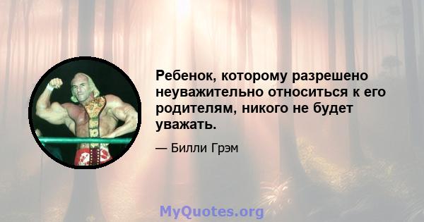 Ребенок, которому разрешено неуважительно относиться к его родителям, никого не будет уважать.