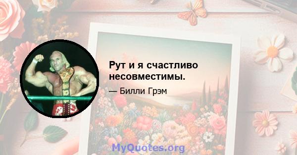 Рут и я счастливо несовместимы.