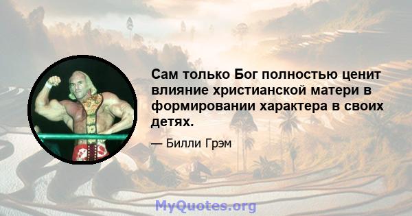 Сам только Бог полностью ценит влияние христианской матери в формировании характера в своих детях.