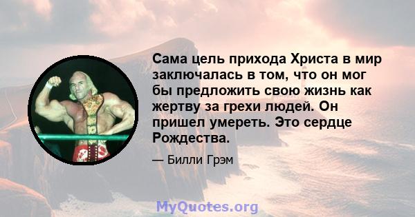 Сама цель прихода Христа в мир заключалась в том, что он мог бы предложить свою жизнь как жертву за грехи людей. Он пришел умереть. Это сердце Рождества.