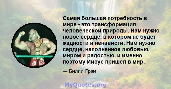 Самая большая потребность в мире - это трансформация человеческой природы. Нам нужно новое сердце, в котором не будет жадности и ненависти. Нам нужно сердце, наполненное любовью, миром и радостью, и именно поэтому Иисус 