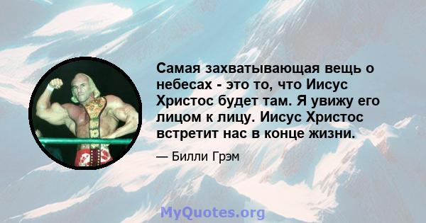 Самая захватывающая вещь о небесах - это то, что Иисус Христос будет там. Я увижу его лицом к лицу. Иисус Христос встретит нас в конце жизни.