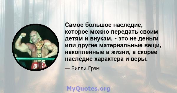 Самое большое наследие, которое можно передать своим детям и внукам, - это не деньги или другие материальные вещи, накопленные в жизни, а скорее наследие характера и веры.