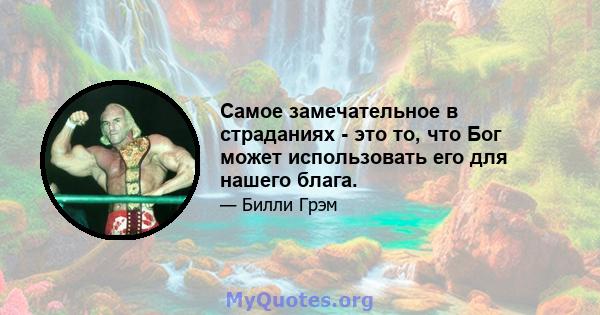 Самое замечательное в страданиях - это то, что Бог может использовать его для нашего блага.