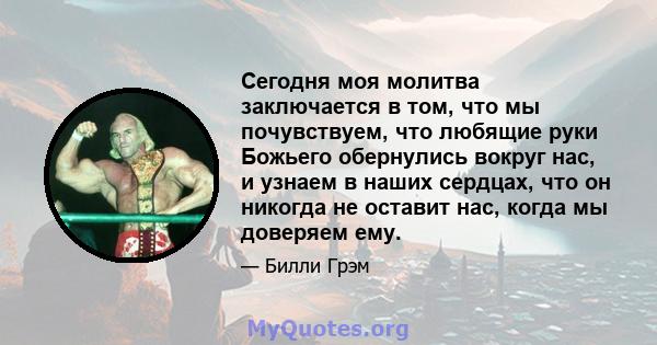 Сегодня моя молитва заключается в том, что мы почувствуем, что любящие руки Божьего обернулись вокруг нас, и узнаем в наших сердцах, что он никогда не оставит нас, когда мы доверяем ему.