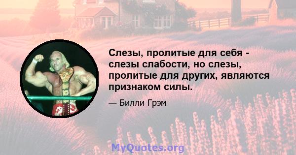 Слезы, пролитые для себя - слезы слабости, но слезы, пролитые для других, являются признаком силы.