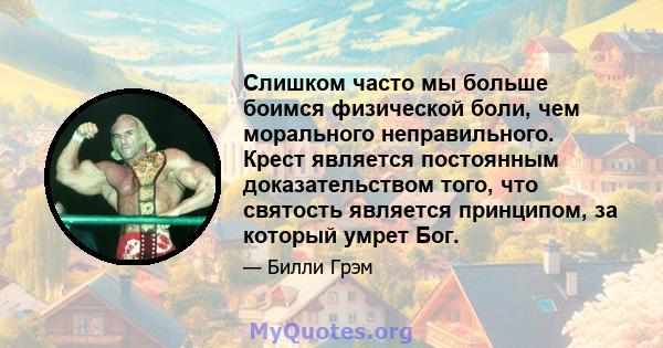 Слишком часто мы больше боимся физической боли, чем морального неправильного. Крест является постоянным доказательством того, что святость является принципом, за который умрет Бог.